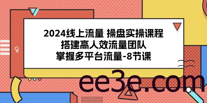 2024线上流量 操盘实操课程，搭建高人效流量团队，掌握多平台流量-8节课