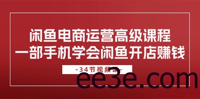 闲鱼电商运营高级课程，一部手机学会闲鱼开店赚钱（34节课）