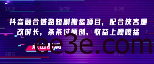 抖音融合链路短剧搬运项目，配合侠客爆改时长，条条过原创，收益嘎嘎猛
