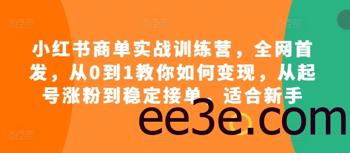 小红书商单实战训练营，全网首发，从0到1教你如何变现，从起号涨粉到稳定接单，适合新手