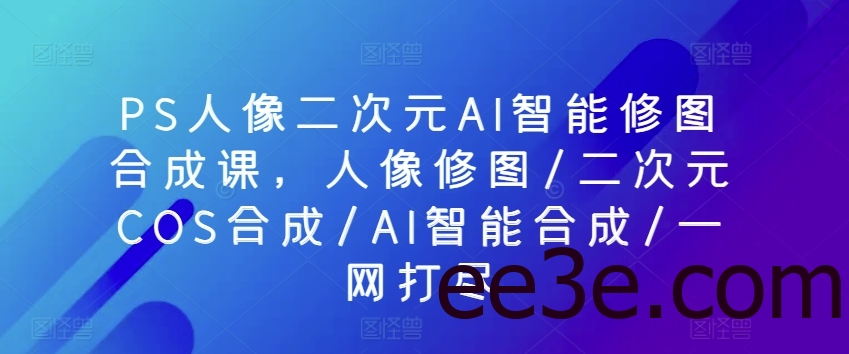 PS人像二次元AI智能修图合成课，人像修图/二次元COS合成/AI智能合成/一网打尽
