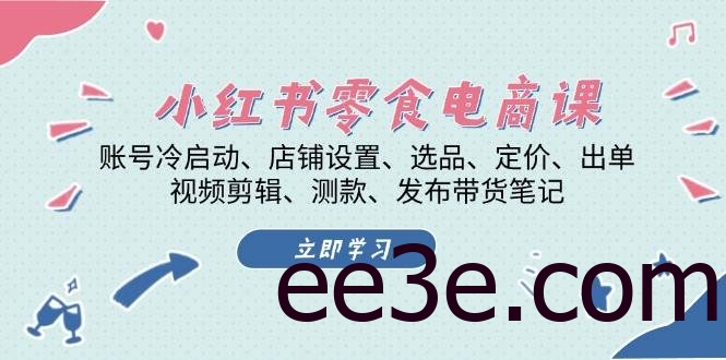 小红书零食电商课：账号冷启动/店铺设置/选品/定价/出单/视频剪辑/测款/发布带货笔记