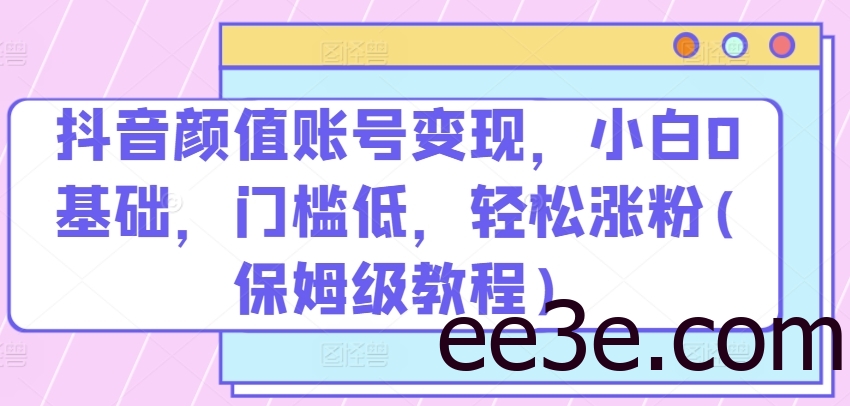 抖音颜值账号变现，小白0基础，门槛低，​轻松涨粉(保姆级教程)