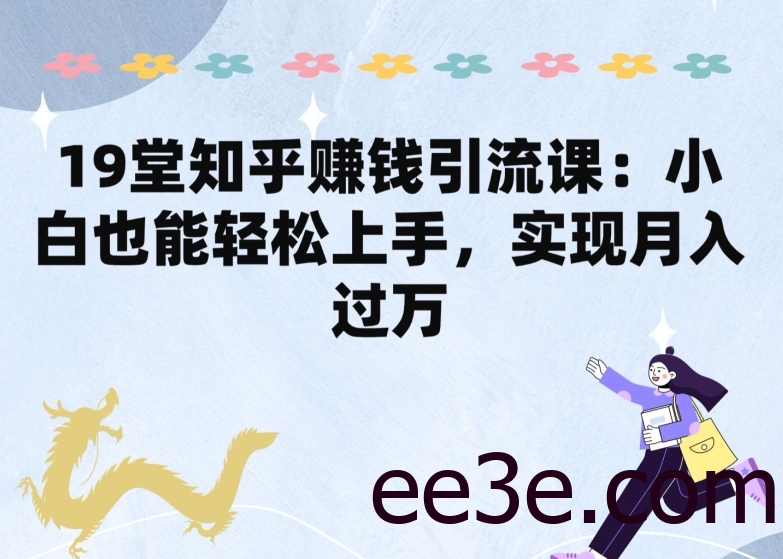 19堂知乎赚钱引流课：小白也能轻松上手，实现月入过W