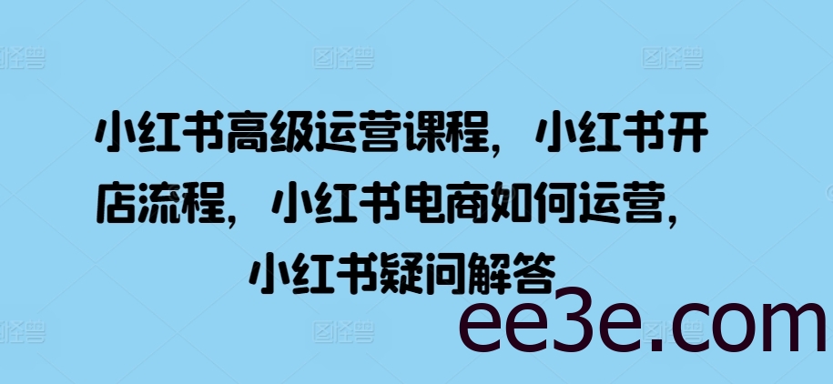 小红书高级运营课程，小红书开店流程，小红书电商如何运营，小红书疑问解答