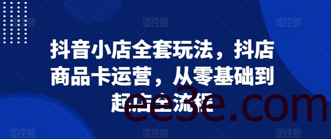 抖音小店全套玩法，抖店商品卡运营，从零基础到起店全流程