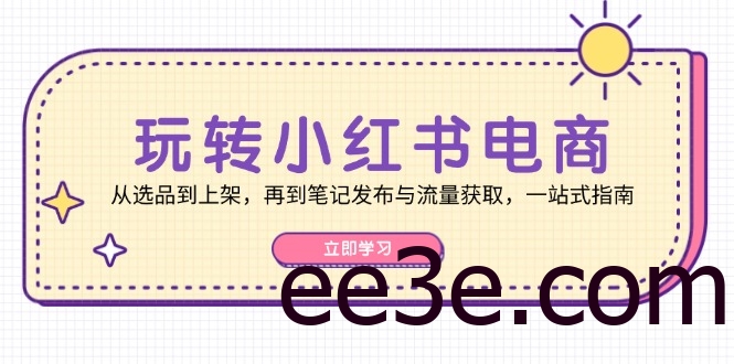 玩转小红书电商：从选品到上架，再到笔记发布与流量获取，一站式指南