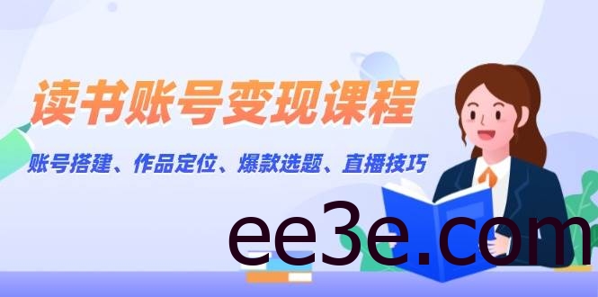 读书账号变现课程：账号搭建、作品定位、爆款选题、直播技巧