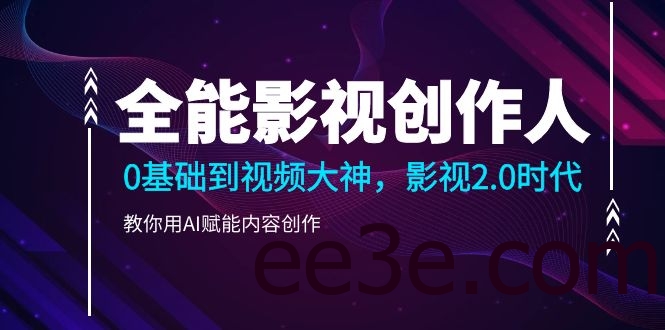 全能影视-创作人2.0，0基础到视频大神，教你用AI赋能内容创作 (85节)