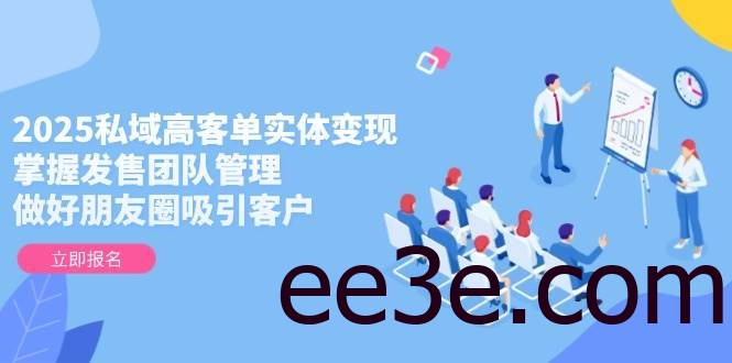 2025私域高客单实体变现，掌握发售团队管理，做好朋友圈吸引客户