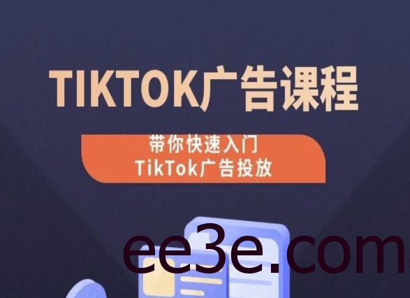 TikTok广告投放课程，从0-1实操课，带你快速入门TikTok广告投放