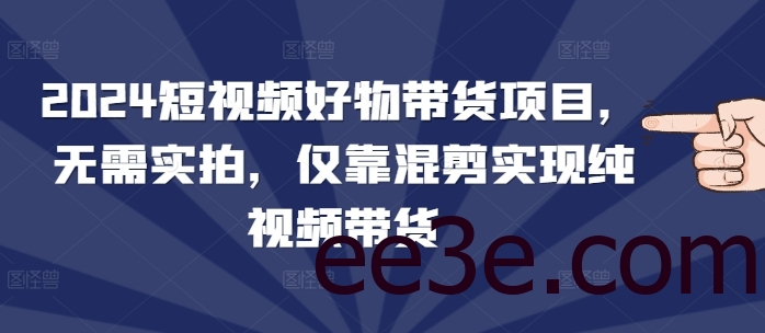 2024短视频好物带货项目，无需实拍，仅靠混剪实现纯视频带货
