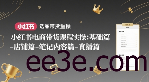 小红书电商带货课程实操：基础篇-选品篇-店铺篇-笔记内容篇-直播篇