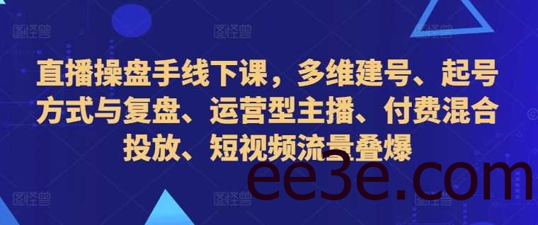 直播操盘手线下课，多维建号、起号方式与复盘、运营型主播、付费混合投放、短视频流量叠爆