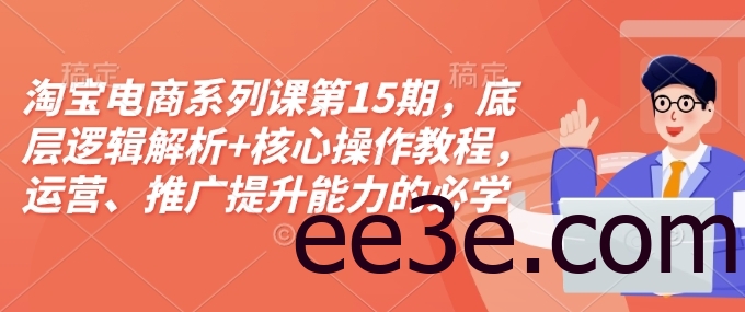 淘宝电商系列课第15期，底层逻辑解析+核心操作教程，运营、推广提升能力的必学课程+配套资料